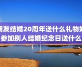 朋友结婚20周年送什么礼物好参加别人结婚纪念日送什么