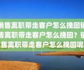 销售离职带走客户怎么挽回销售离职带走客户怎么挽回？销售离职带走客户怎么挽回呢