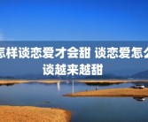 怎样谈恋爱才会甜 谈恋爱怎么谈越来越甜 