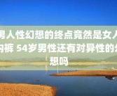 男人性幻想的终点竟然是女人内裤 54岁男性还有对异性的幻想吗