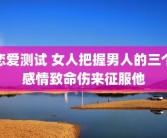 恋爱测试 女人把握男人的三个感情致命伤来征服他