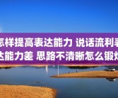 怎样提高表达能力 说话流利表达能力差 思路不清晰怎么锻炼