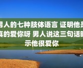 男人的七种肢体语言 证明他是真的爱你呀 男人说这三句话暗示他很爱你