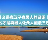 什么是真汉子真男人的证明 什么才是真男人让众人颠覆三观