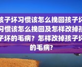 孩子坏习惯该怎么挽回孩子坏习惯该怎么挽回及怎样改掉孩子坏的毛病？怎样改掉孩子坏的毛病?