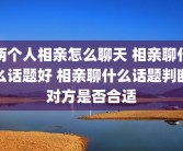 两个人相亲怎么聊天 相亲聊什么话题好 相亲聊什么话题判断对方是否合适