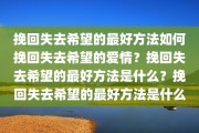 挽回失去希望的最好方法如何挽回失去希望的爱情？挽回失去希望的最好方法是什么？挽回失去希望的最好方法是什么