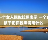 一个女人把你拉黑表示 一个女孩子把你拉黑说明什么 