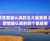 谈恋爱最认真的五大星座男 对爱情最认真的四个星座男