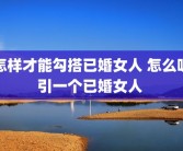 怎样才能勾搭已婚女人 怎么吸引一个已婚女人 