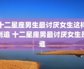 十二星座男生最讨厌女生这样倒追 十二星座男最讨厌女生是谁
