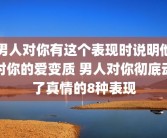 男人对你有这个表现时说明他对你的爱变质 男人对你彻底动了真情的8种表现