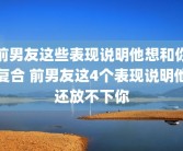前男友这些表现说明他想和你复合 前男友这4个表现说明他还放不下你