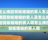 怎么挽回背叛婚姻的男人怎么挽回背叛婚姻的男人及怎么挽回背叛婚姻的男人呢怎么挽回背叛婚姻的男人呢