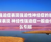 强迫症表现强迫性神经症的临床表现 神经性强迫症一般由什么引起