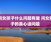 问女孩子什么问题有趣 问女孩子的真心话问题 