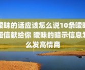 暧昧的话应该怎么说10条暧昧短信献给你 暧昧的暗示信息怎么发高情商
