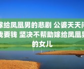 嫁给凤凰男的悲剧 公婆天天问我要钱 坚决不帮助嫁给凤凰男的女儿