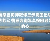 情感咨询师教你三步挽回出轨的老公 情感咨询怎么挽回老公的心