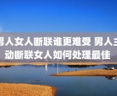 男人女人断联谁更难受 男人主动断联女人如何处理最佳 