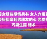男女朋友感情兵书 女人六招轻轻松松拿到男朋友的心 恋爱技巧男生篇 话术