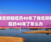 我吃抑郁症药40年了我吃抑郁症药40年了怎么办