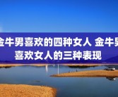 金牛男喜欢的四种女人 金牛男喜欢女人的三种表现 