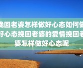 挽回老婆怎样做好心态如何做好心态挽回老婆的爱情挽回老婆怎样做好心态呢