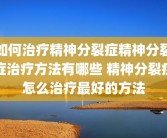 如何治疗精神分裂症精神分裂症治疗方法有哪些 精神分裂症怎么治疗最好的方法