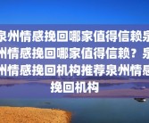 泉州情感挽回哪家值得信赖泉州情感挽回哪家值得信赖？泉州情感挽回机构推荐泉州情感挽回机构
