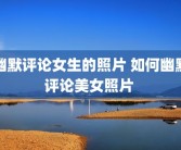 幽默评论女生的照片 如何幽默评论美女照片 
