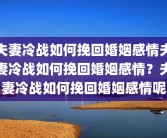 夫妻冷战如何挽回婚姻感情夫妻冷战如何挽回婚姻感情？夫妻冷战如何挽回婚姻感情呢