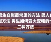 男生自慰最常见的方法 男人自慰方法 男生如何变大变粗的十二种方法