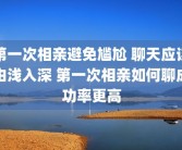 第一次相亲避免尴尬 聊天应该由浅入深 第一次相亲如何聊成功率更高