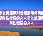 怎么挽回原则性错误如何挽回原则性错误的女人怎么挽回原则性错误的女人