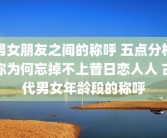 男女朋友之间的称呼 五点分析你为何忘掉不上昔日恋人人 古代男女年龄段的称呼