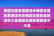 挽回女朋友套路话术挽回女朋友套路话术及挽回女朋友套路话术大全挽回女朋友套路话术大全