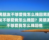 男朋友不够爱我怎么挽回男朋友不够爱我怎么挽回？男朋友不够爱我怎么挽回他