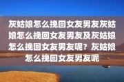 灰姑娘怎么挽回女友男友灰姑娘怎么挽回女友男友及灰姑娘怎么挽回女友男友呢？灰姑娘怎么挽回女友男友呢
