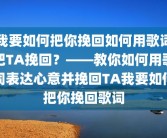 我要如何把你挽回如何用歌词把TA挽回？——教你如何用歌词表达心意并挽回TA我要如何把你挽回歌词