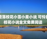 堕落校花小雪小柔小说 可怜的校花小说全文免费阅读 