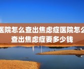 医院怎么查出焦虑症医院怎么查出焦虑症要多少钱