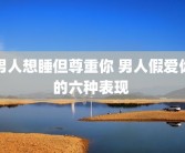 男人想睡但尊重你 男人假爱你的六种表现 