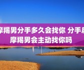 摩羯男分手多久会找你 分手后摩羯男会主动找你吗 