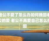 老公不爱了怎么办如何挽回老公的爱 老公不再爱自己怎么挽回