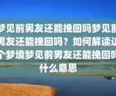 梦见前男友还能挽回吗梦见前男友还能挽回吗？如何解读这个梦境梦见前男友还能挽回吗什么意思