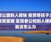 老公跟别人暧昧 我想等孩子大点就离婚 发现老公和别人暧昧我该怎么办