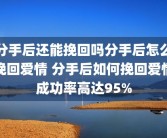 分手后还能挽回吗分手后怎么挽回爱情 分手后如何挽回爱情成功率高达95%