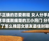 不正确的恋爱教程 女人分手后尽早摆脱痛楚的三小窍门 分手了怎么挽回女朋友最佳时期