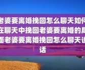 老婆要离婚挽回怎么聊天如何在聊天中挽回老婆要离婚的局面老婆要离婚挽回怎么聊天说话